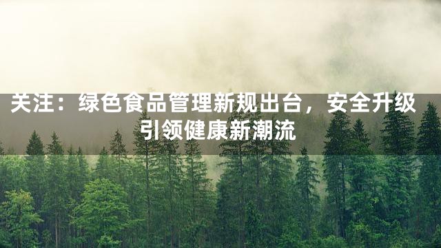 关注：绿色食品管理新规出台，安全升级引领健康新潮流