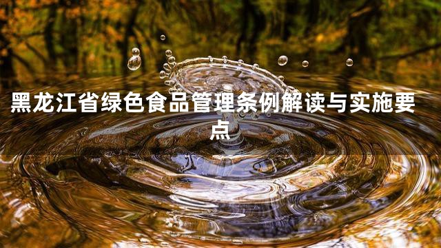 黑龙江省绿色食品管理条例解读与实施要点