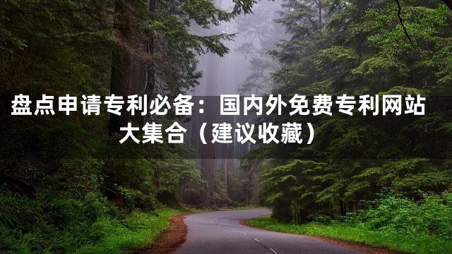 盘点申请专利必备：国内外免费专利网站大集合（建议收藏）