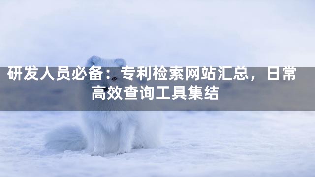 研发人员必备：专利检索网站汇总，日常高效查询工具集结