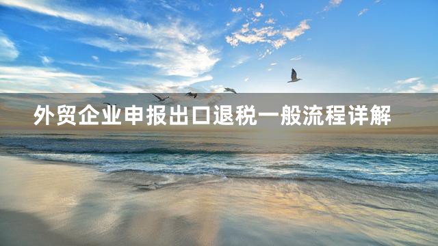 外贸企业申报出口退税一般流程详解