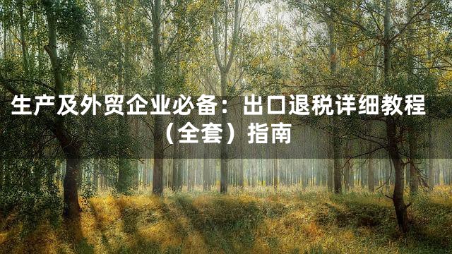 生产及外贸企业必备：出口退税详细教程（全套）指南
