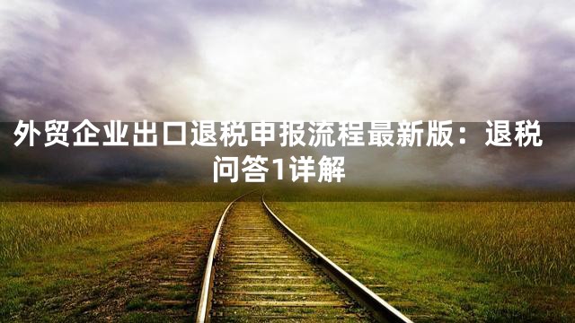 外贸企业出口退税申报流程最新版：退税问答1详解