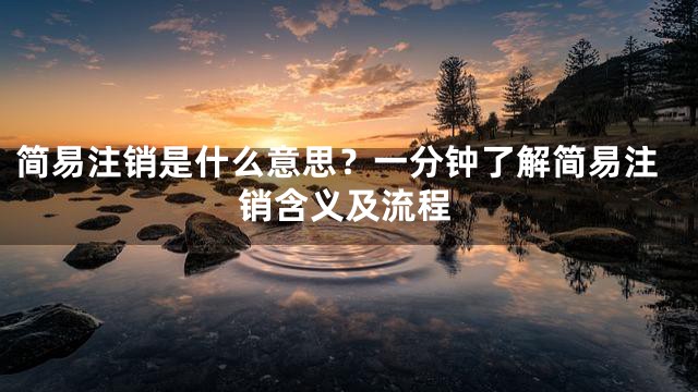 简易注销是什么意思？一分钟了解简易注销含义及流程