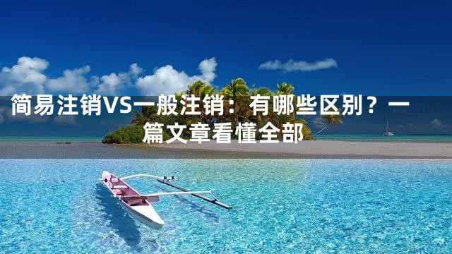 简易注销VS一般注销：有哪些区别？一篇文章看懂全部