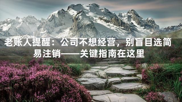 老账人提醒：公司不想经营，别盲目选简易注销——关键指南在这里