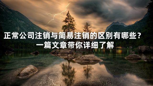 正常公司注销与简易注销的区别有哪些？一篇文章带你详细了解