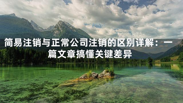 简易注销与正常公司注销的区别详解：一篇文章搞懂关键差异