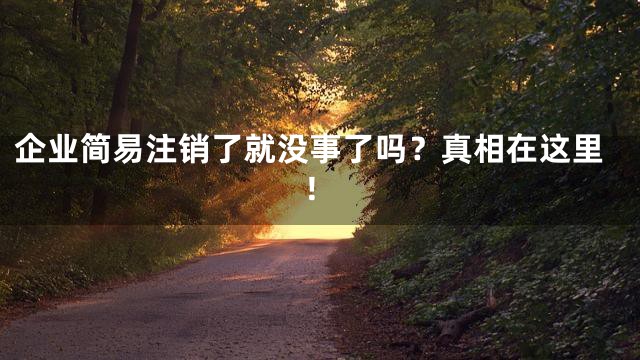 企业简易注销了就没事了吗？真相在这里！