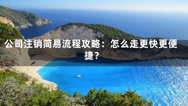 公司注销简易流程攻略：怎么走更快更便捷？