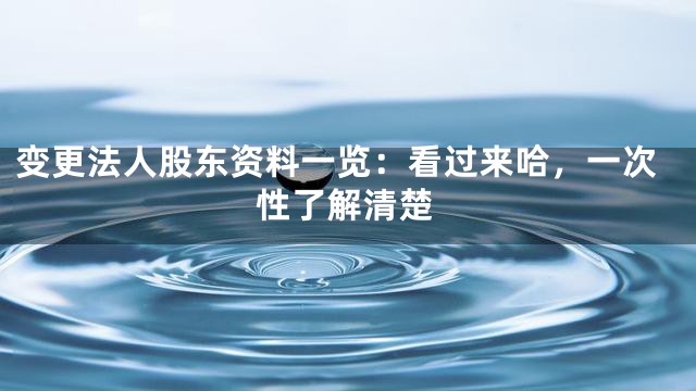 变更法人股东资料一览：看过来哈，一次性了解清楚