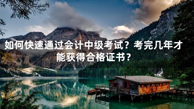 如何快速通过会计中级考试？考完几年才能获得合格证书？