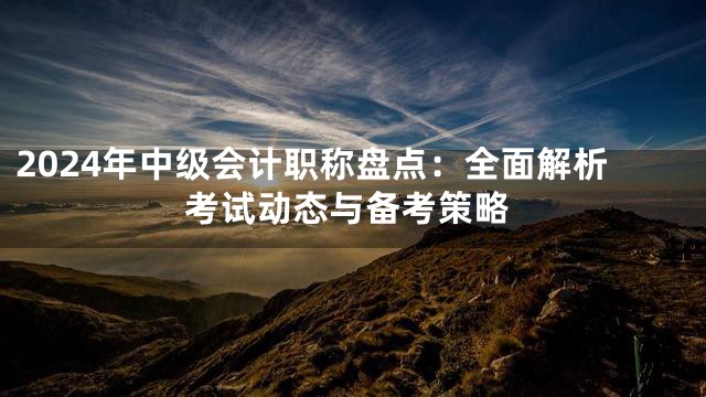 2024年中级会计职称盘点：全面解析考试动态与备考策略