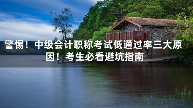 警惕！中级会计职称考试低通过率三大原因！考生必看避坑指南