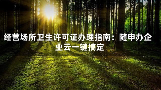 经营场所卫生许可证办理指南：随申办企业云一键搞定
