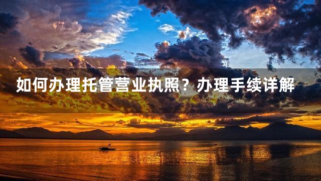 如何办理托管营业执照？办理手续详解