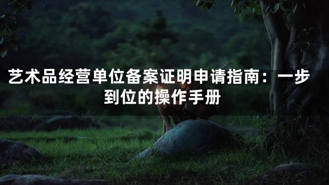 艺术品经营单位备案证明申请指南：一步到位的操作手册
