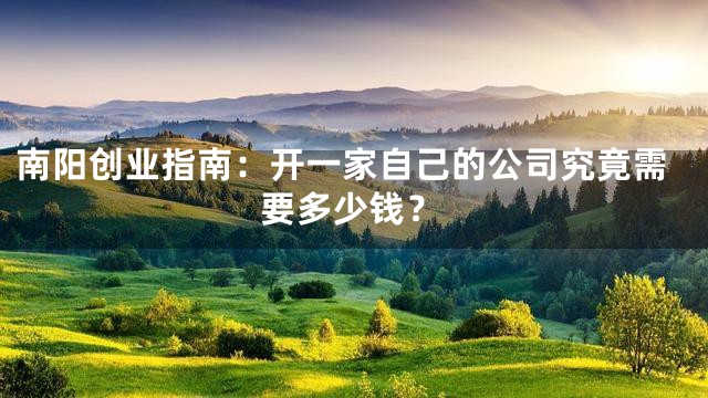 南阳创业指南：开一家自己的公司究竟需要多少钱？