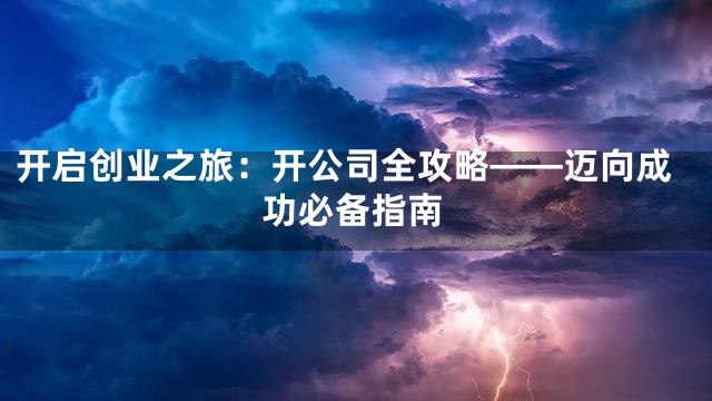 开启创业之旅：开公司全攻略——迈向成功必备指南