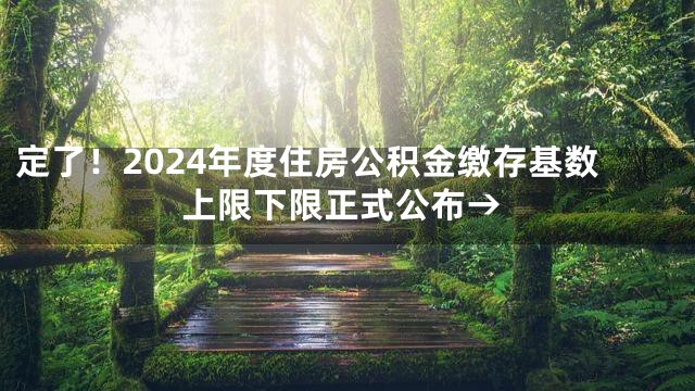 定了！2024年度住房公积金缴存基数上限下限正式公布→