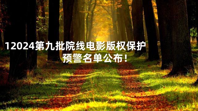 1

2024第九批院线电影版权保护预警名单公布！