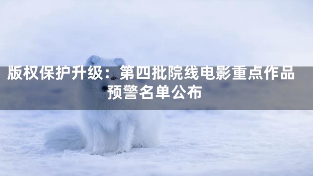 版权保护升级：第四批院线电影重点作品预警名单公布