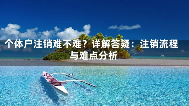个体户注销难不难？详解答疑：注销流程与难点分析