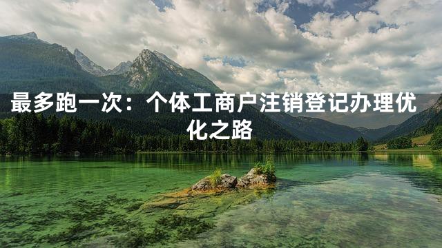 最多跑一次：个体工商户注销登记办理优化之路
