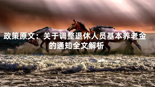 政策原文：关于调整退休人员基本养老金的通知全文解析