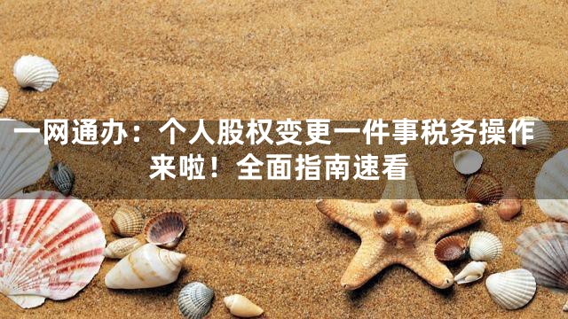 一网通办：个人股权变更一件事税务操作来啦！全面指南速看