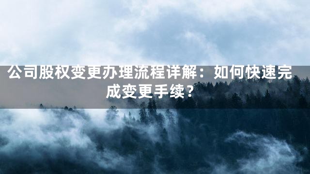 公司股权变更办理流程详解：如何快速完成变更手续？