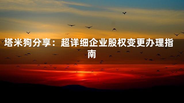 塔米狗分享：超详细企业股权变更办理指南