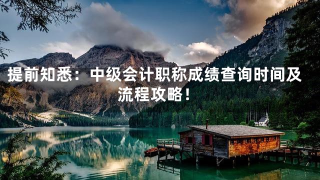 提前知悉：中级会计职称成绩查询时间及流程攻略！