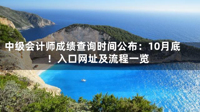 中级会计师成绩查询时间公布：10月底！入口网址及流程一览