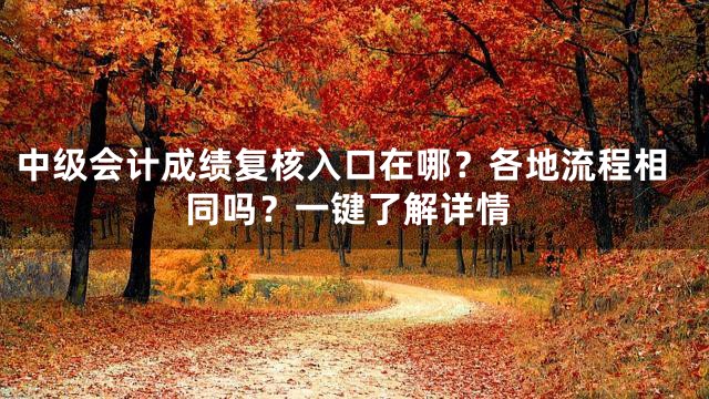 中级会计成绩复核入口在哪？各地流程相同吗？一键了解详情