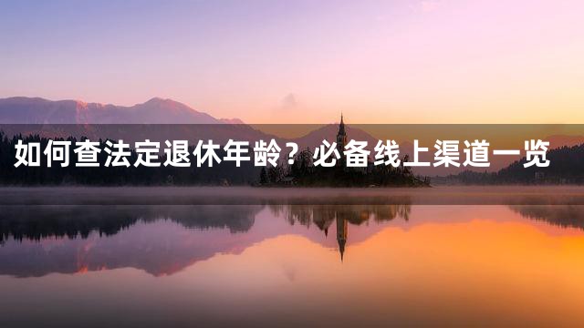 如何查法定退休年龄？必备线上渠道一览