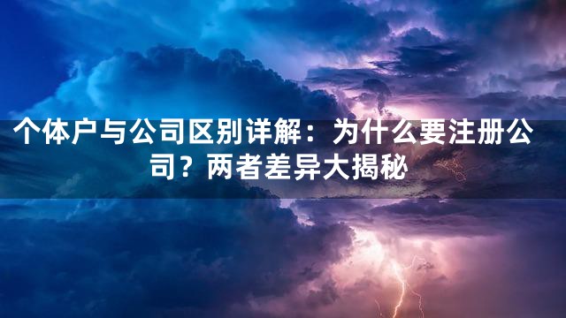 个体户与公司区别详解：为什么要注册公司？两者差异大揭秘