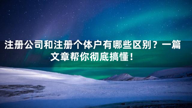 注册公司和注册个体户有哪些区别？一篇文章帮你彻底搞懂！