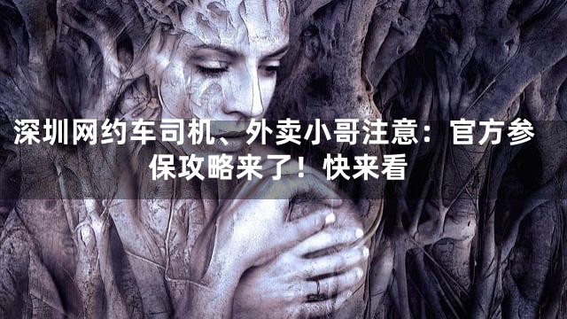 深圳网约车司机、外卖小哥注意：官方参保攻略来了！快来看