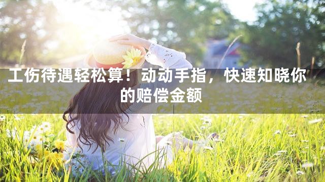 工伤待遇轻松算！动动手指，快速知晓你的赔偿金额