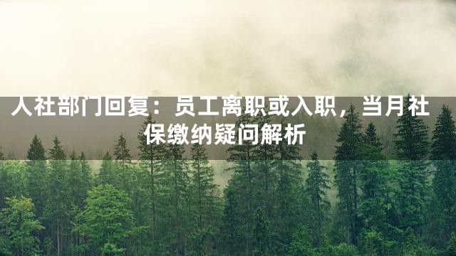 人社部门回复：员工离职或入职，当月社保缴纳疑问解析