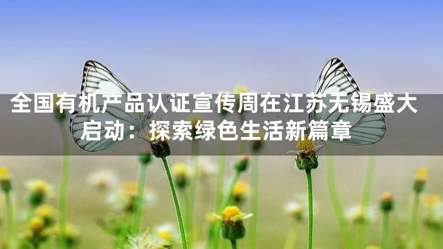 全国有机产品认证宣传周在江苏无锡盛大启动：探索绿色生活新篇章