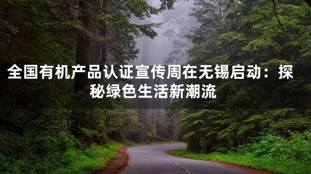 全国有机产品认证宣传周在无锡启动：探秘绿色生活新潮流