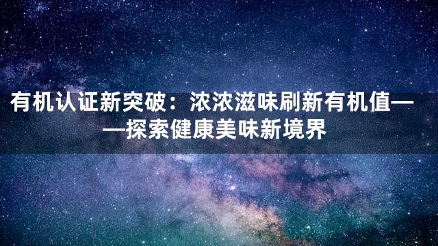 有机认证新突破：浓浓滋味刷新有机值——探索健康美味新境界