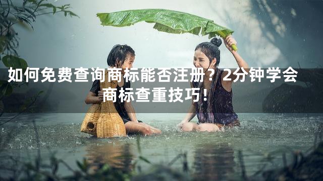 如何免费查询商标能否注册？2分钟学会商标查重技巧！