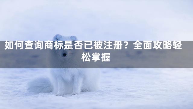 如何查询商标是否已被注册？全面攻略轻松掌握