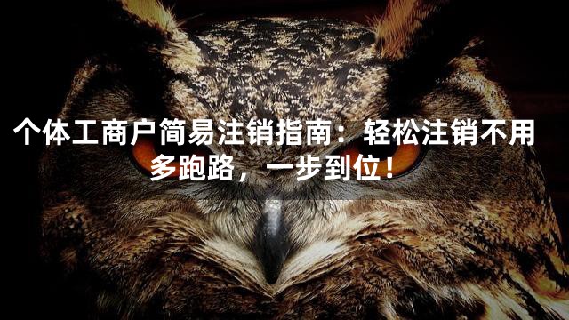个体工商户简易注销指南：轻松注销不用多跑路，一步到位！
