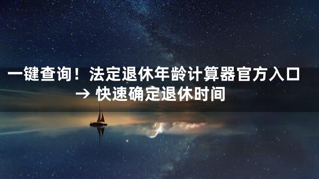 一键查询！法定退休年龄计算器官方入口→ 快速确定退休时间