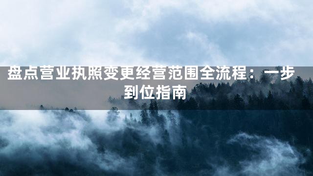 盘点营业执照变更经营范围全流程：一步到位指南