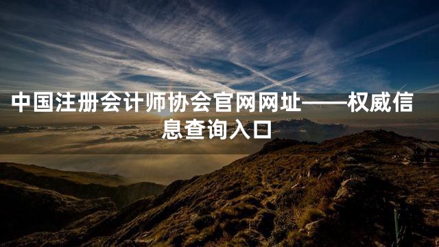 中国注册会计师协会官网网址——权威信息查询入口